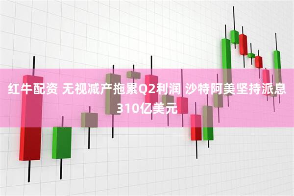红牛配资 无视减产拖累Q2利润 沙特阿美坚持派息310亿美元