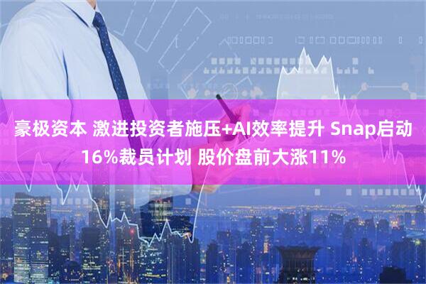 豪极资本 激进投资者施压+AI效率提升 Snap启动16%裁员计划 股价盘前大涨11%