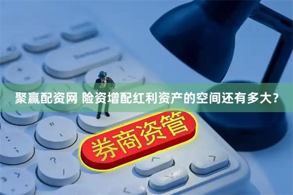 聚赢配资网 险资增配红利资产的空间还有多大？