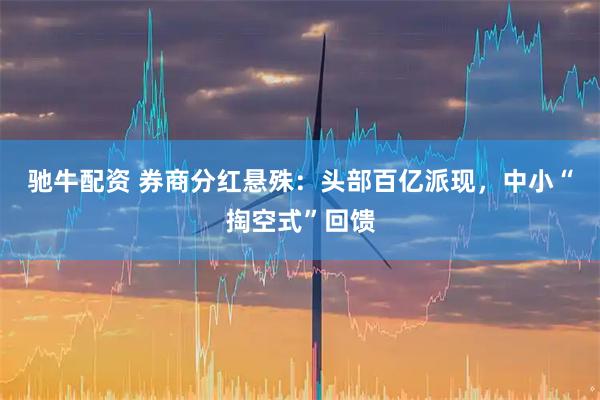 驰牛配资 券商分红悬殊：头部百亿派现，中小“掏空式”回馈