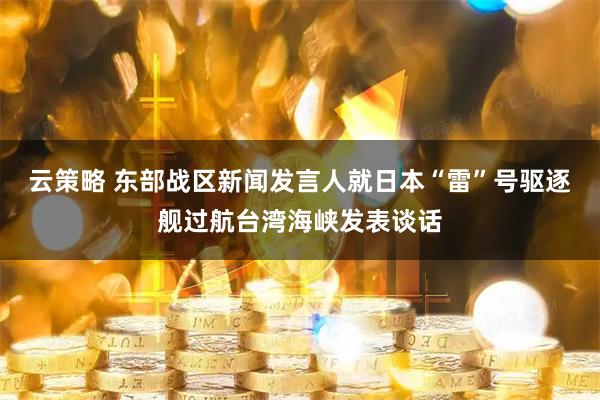 云策略 东部战区新闻发言人就日本“雷”号驱逐舰过航台湾海峡发表谈话