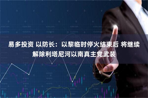 易多投资 以防长：以黎临时停火结束后 将继续解除利塔尼河以南真主党武装