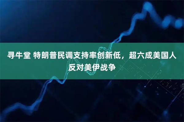 寻牛堂 特朗普民调支持率创新低，超六成美国人反对美伊战争