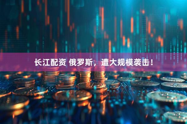 长江配资 俄罗斯，遭大规模袭击！