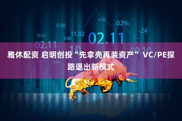 雅休配资 启明创投“先拿壳再装资产” VC/PE探路退出新模式