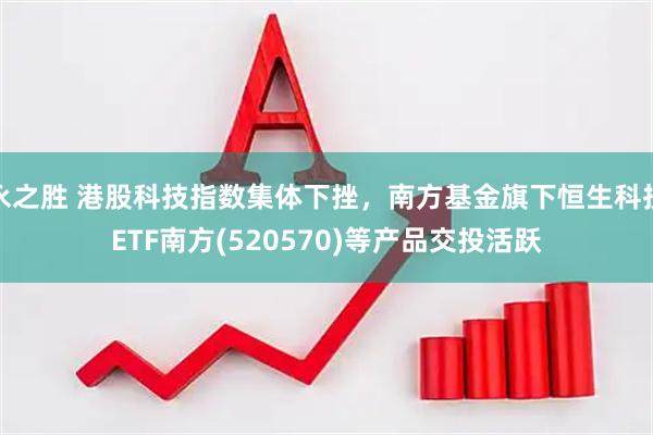 永之胜 港股科技指数集体下挫，南方基金旗下恒生科技ETF南方(520570)等产品交投活跃