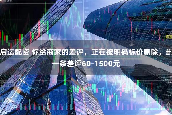 启运配资 你给商家的差评,正在被明码标价删除,删一条差评60-1500元