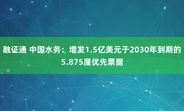 融证通 中国水务：增发1.5亿美元于2030年到期的5.875厘优先票据
