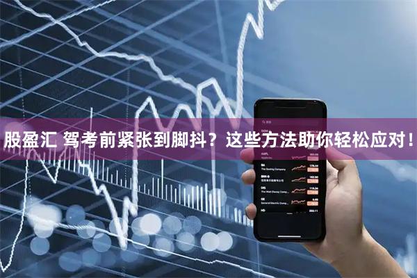 股盈汇 驾考前紧张到脚抖？这些方法助你轻松应对！