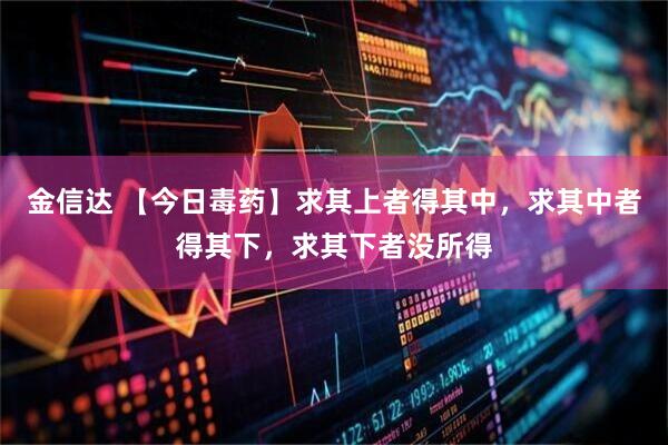 金信达 【今日毒药】求其上者得其中，求其中者得其下，求其下者没所得