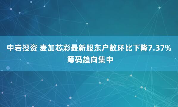中岩投资 麦加芯彩最新股东户数环比下降7.37% 筹码趋向集中
