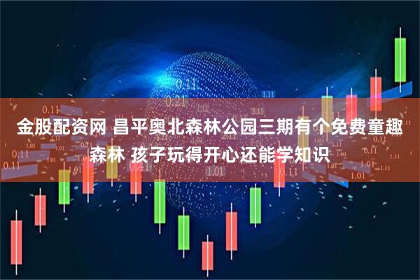 金股配资网 昌平奥北森林公园三期有个免费童趣森林 孩子玩得开心还能学知识