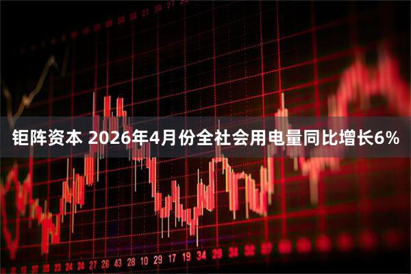 钜阵资本 2026年4月份全社会用电量同比增长6%