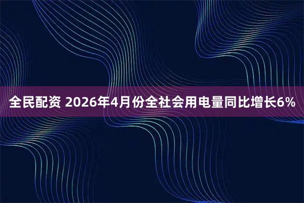 全民配资 2026年4月份全社会用电量同比增长6%