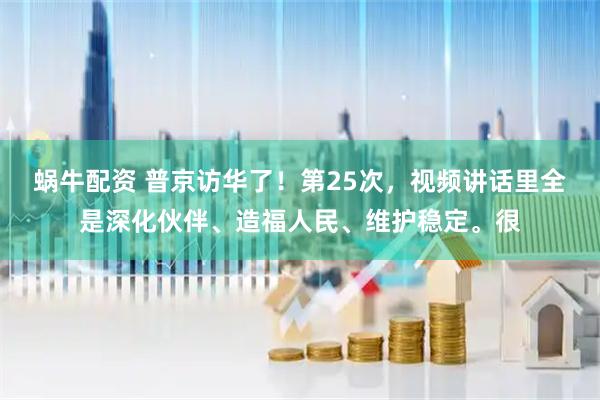 蜗牛配资 普京访华了！第25次，视频讲话里全是深化伙伴、造福人民、维护稳定。很