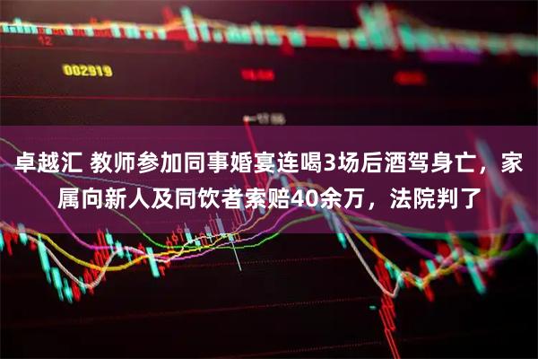 卓越汇 教师参加同事婚宴连喝3场后酒驾身亡，家属向新人及同饮者索赔40余万，法院判了