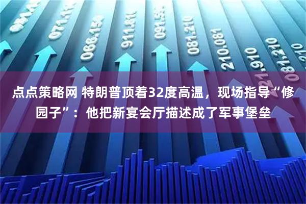 点点策略网 特朗普顶着32度高温,现场指导“修园子”:他把新宴会厅描述成了军事堡垒