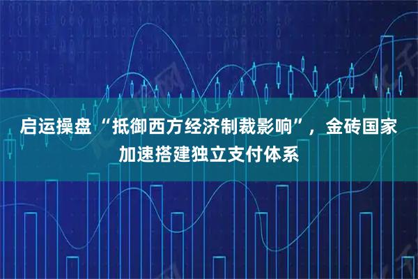 启运操盘 “抵御西方经济制裁影响”，金砖国家加速搭建独立支付体系