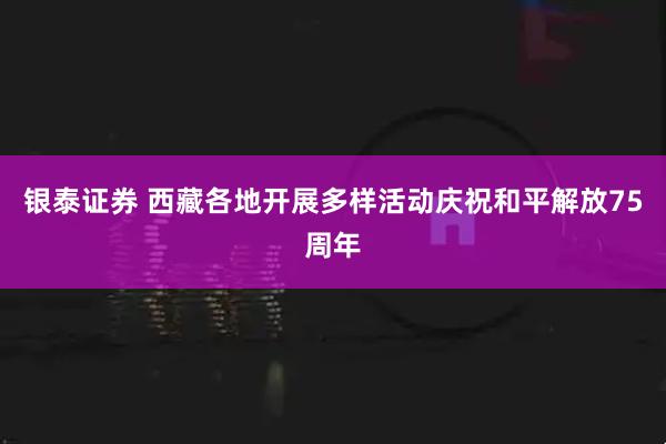 银泰证券 西藏各地开展多样活动庆祝和平解放75周年