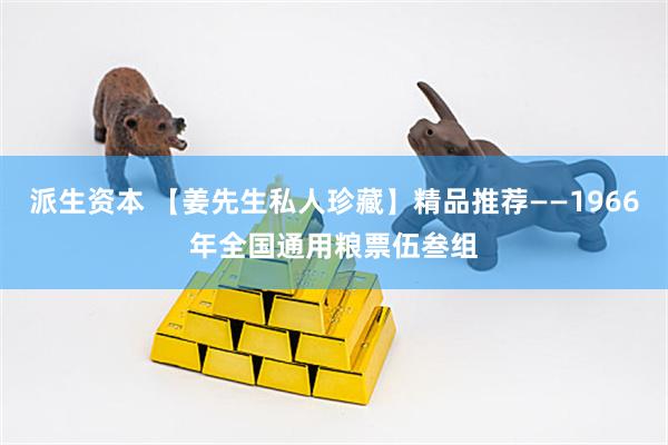 派生资本 【姜先生私人珍藏】精品推荐——1966年全国通用粮票伍叁组