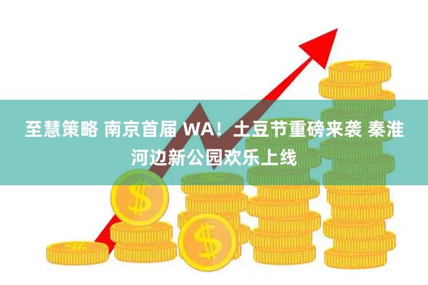 至慧策略 南京首届 WA！土豆节重磅来袭 秦淮河边新公园欢乐上线