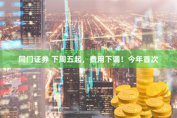 同门证券 下周五起，费用下调！今年首次