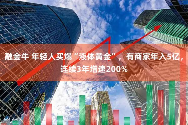 融金牛 年轻人买爆“液体黄金”，有商家年入5亿，连续3年增速200%