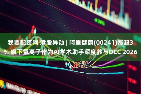 我要配资网 港股异动 | 阿里健康(00241)涨超3% 旗下氢离子作为AI学术助手深度参与OCC 2026