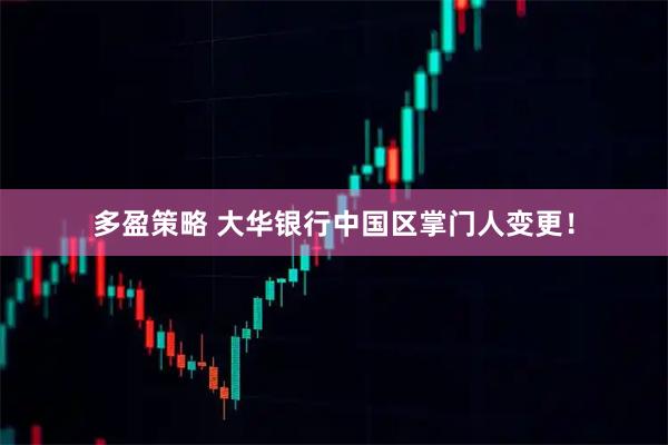 多盈策略 大华银行中国区掌门人变更！