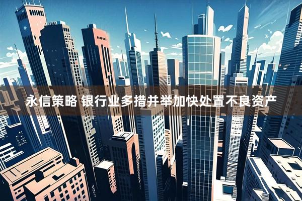 永信策略 银行业多措并举加快处置不良资产