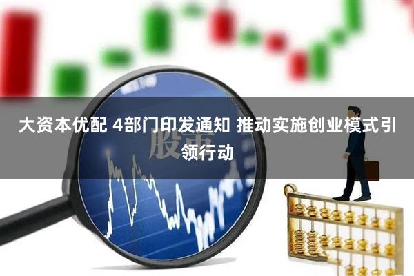 大资本优配 4部门印发通知 推动实施创业模式引领行动