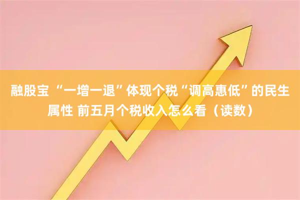 融股宝 “一增一退”体现个税“调高惠低”的民生属性 前五月个税收入怎么看（读数）