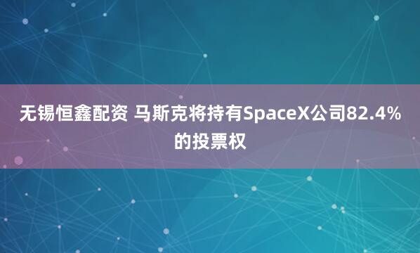 无锡恒鑫配资 马斯克将持有SpaceX公司82.4%的投票权