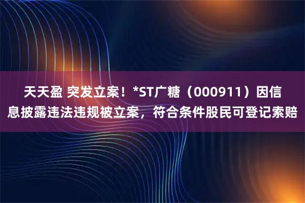 天天盈 突发立案！*ST广糖（000911）因信息披露违法违规被立案，符合条件股民可登记索赔