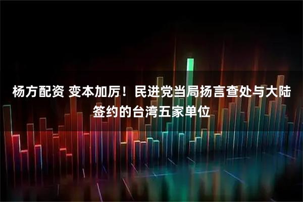 杨方配资 变本加厉！民进党当局扬言查处与大陆签约的台湾五家单位