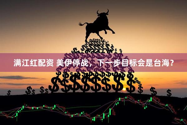 满江红配资 美伊停战，下一步目标会是台海？