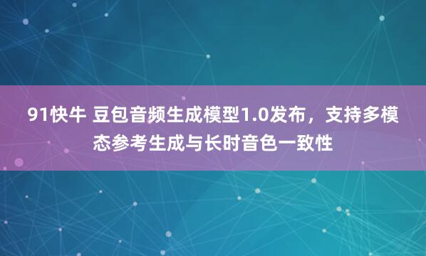91快牛 豆包音频生成模型1.0发布，支持多模态参考生成与长时音色一致性