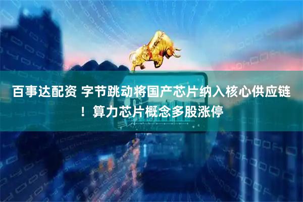 百事达配资 字节跳动将国产芯片纳入核心供应链！算力芯片概念多股涨停