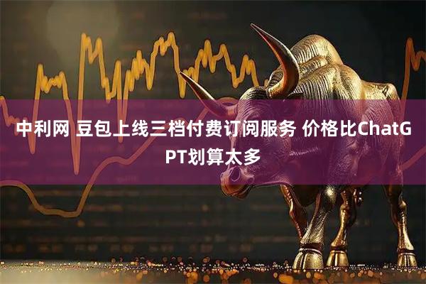 中利网 豆包上线三档付费订阅服务 价格比ChatGPT划算太多