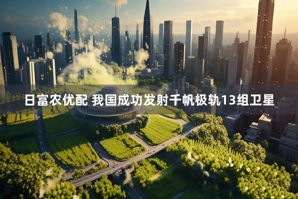 日富农优配 我国成功发射千帆极轨13组卫星
