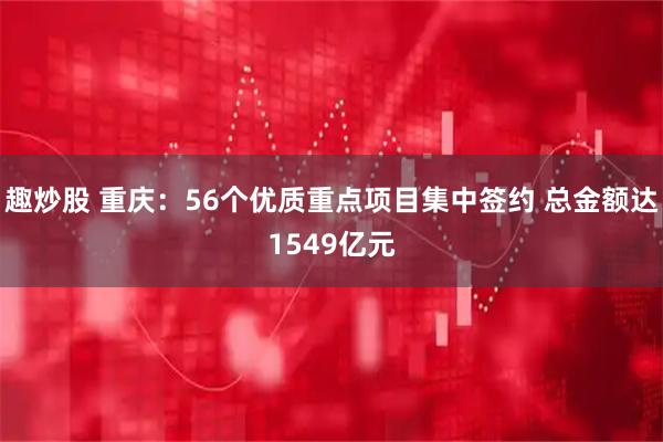 趣炒股 重庆：56个优质重点项目集中签约 总金额达1549亿元
