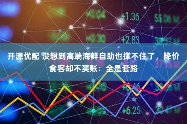 开源优配 没想到高端海鲜自助也撑不住了，降价食客却不买账：全是套路