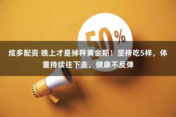 炫多配资 晚上才是掉秤黄金期！坚持吃5样，体重持续往下走，健康不反弹