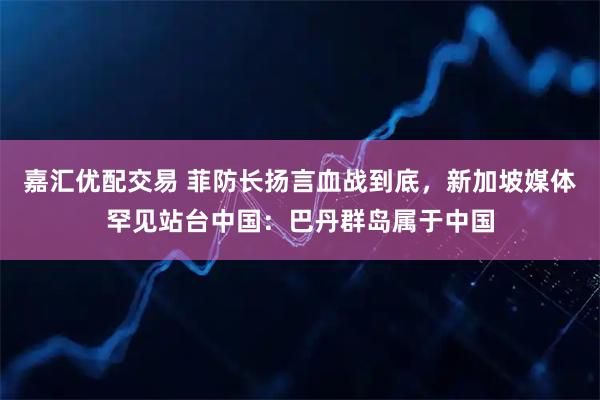 嘉汇优配交易 菲防长扬言血战到底，新加坡媒体罕见站台中国：巴丹群岛属于中国