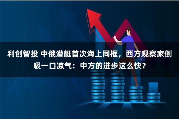 利创智投 中俄潜艇首次海上同框，西方观察家倒吸一口凉气：中方的进步这么快？