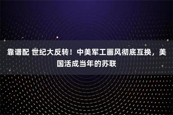 靠谱配 世纪大反转！中美军工画风彻底互换，美国活成当年的苏联