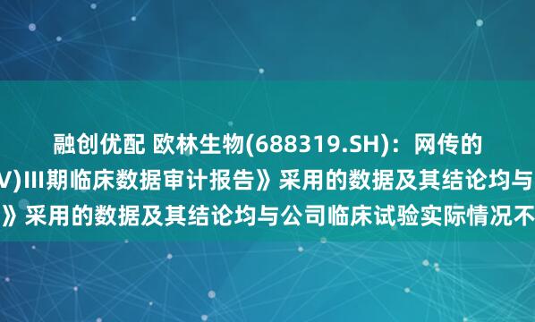 融创优配 欧林生物(688319.SH)：网传的《重组金葡菌疫苗(rFSAV)Ⅲ期临床数据审计报告》采用的数据及其结论均与公司临床试验实际情况不符