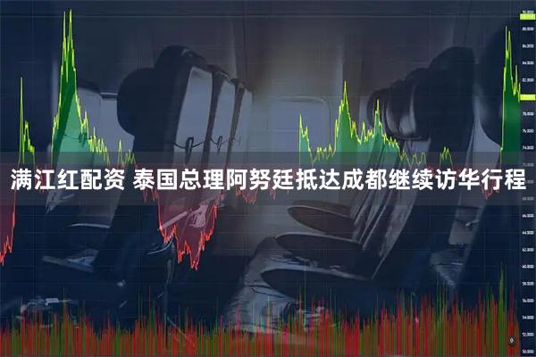 满江红配资 泰国总理阿努廷抵达成都继续访华行程