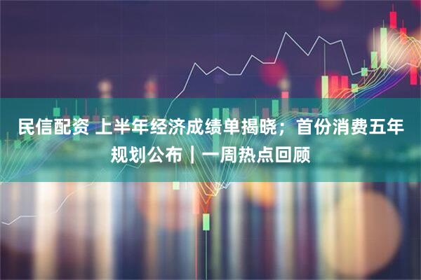 民信配资 上半年经济成绩单揭晓；首份消费五年规划公布｜一周热点回顾