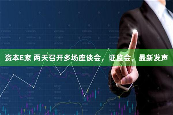 资本E家 两天召开多场座谈会，证监会，最新发声